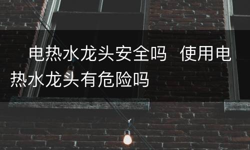 ​电热水龙头安全吗  使用电热水龙头有危险吗