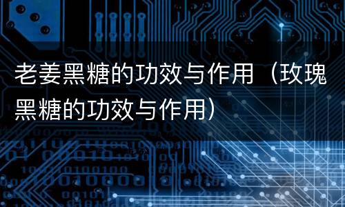老姜黑糖的功效与作用（玫瑰黑糖的功效与作用）