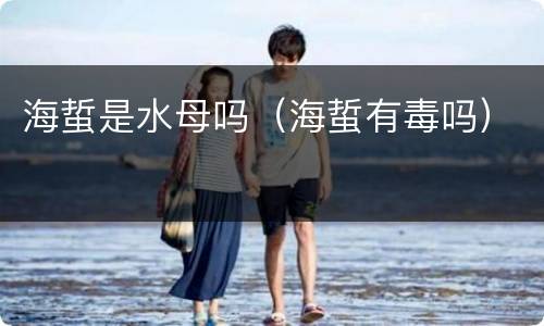 海蜇是水母吗（海蜇有毒吗）