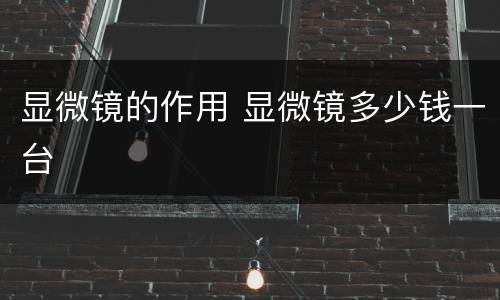 显微镜的作用 显微镜多少钱一台