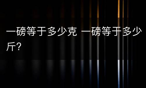 一磅等于多少克 一磅等于多少斤?