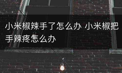 小米椒辣手了怎么办 小米椒把手辣疼怎么办