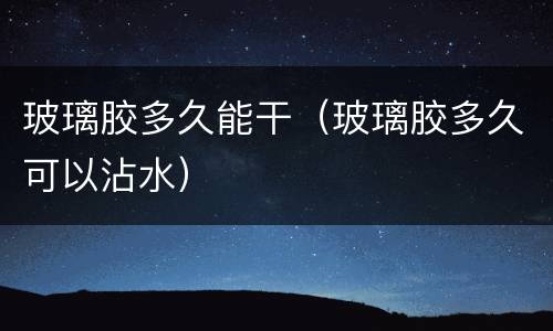 玻璃胶多久能干（玻璃胶多久可以沾水）