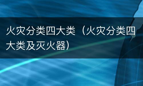 火灾分类四大类（火灾分类四大类及灭火器）