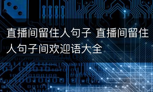 直播间留住人句子 直播间留住人句子间欢迎语大全
