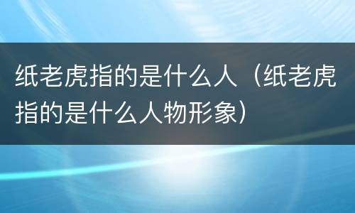 纸老虎指的是什么人（纸老虎指的是什么人物形象）