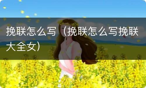 挽联怎么写（挽联怎么写挽联大全女）