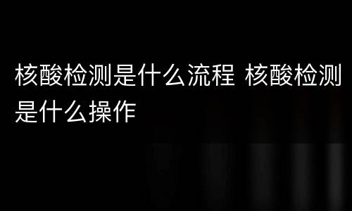 核酸检测是什么流程 核酸检测是什么操作