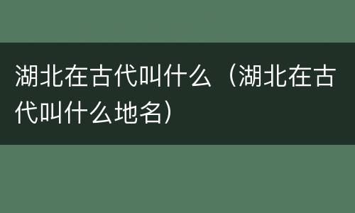湖北在古代叫什么（湖北在古代叫什么地名）