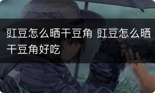 豇豆怎么晒干豆角 豇豆怎么晒干豆角好吃