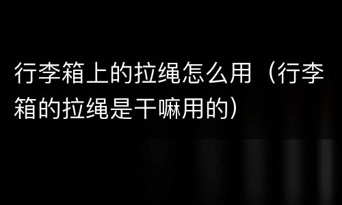行李箱上的拉绳怎么用（行李箱的拉绳是干嘛用的）