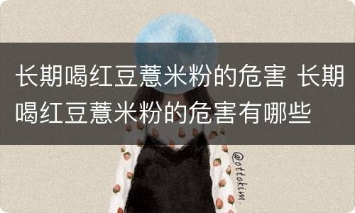 长期喝红豆薏米粉的危害 长期喝红豆薏米粉的危害有哪些