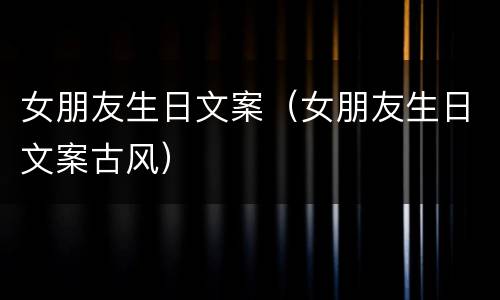 女朋友生日文案（女朋友生日文案古风）