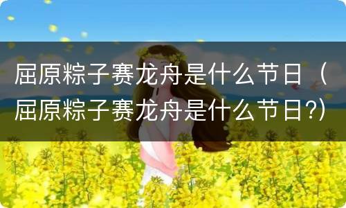 屈原粽子赛龙舟是什么节日（屈原粽子赛龙舟是什么节日?）