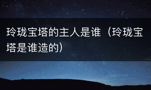玲珑宝塔的主人是谁（玲珑宝塔是谁造的）