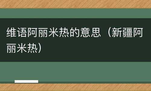维语阿丽米热的意思（新疆阿丽米热）