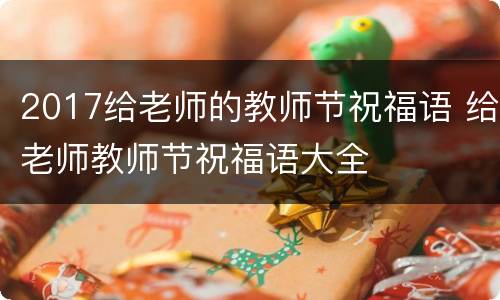 2017给老师的教师节祝福语 给老师教师节祝福语大全