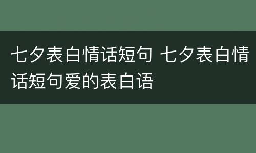 七夕表白情话短句 七夕表白情话短句爱的表白语