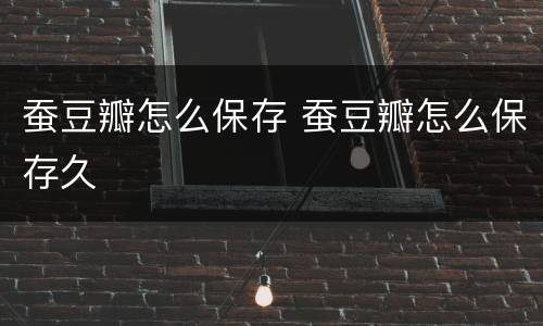 蚕豆瓣怎么保存 蚕豆瓣怎么保存久