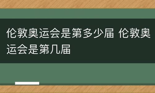伦敦奥运会是第多少届 伦敦奥运会是第几届