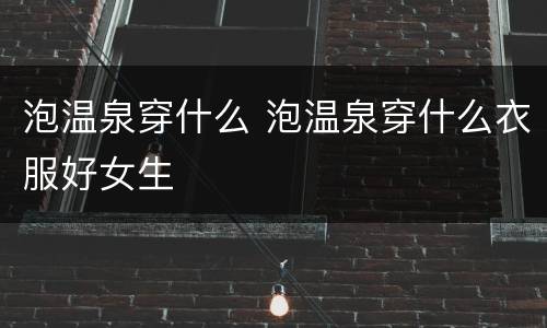 泡温泉穿什么 泡温泉穿什么衣服好女生