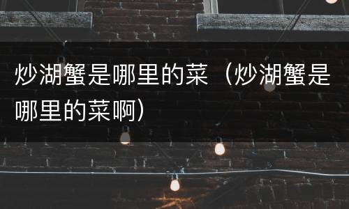 炒湖蟹是哪里的菜（炒湖蟹是哪里的菜啊）