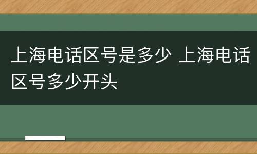 上海电话区号是多少 上海电话区号多少开头