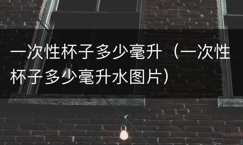一次性杯子多少毫升（一次性杯子多少毫升水图片）