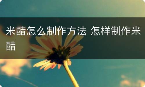 米醋怎么制作方法 怎样制作米醋