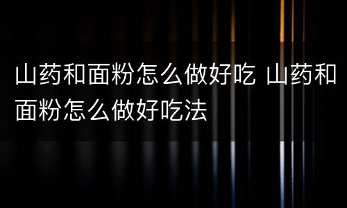 山药和面粉怎么做好吃 山药和面粉怎么做好吃法
