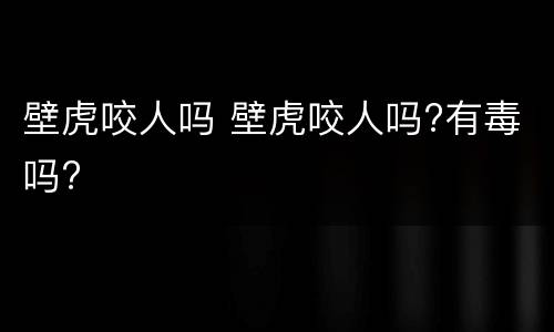 壁虎咬人吗 壁虎咬人吗?有毒吗?