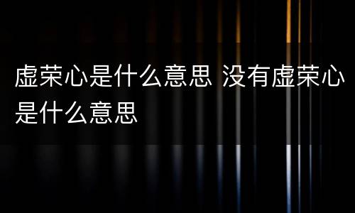 虚荣心是什么意思 没有虚荣心是什么意思