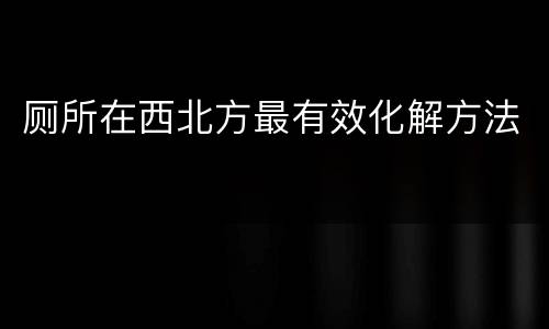 厕所在西北方最有效化解方法