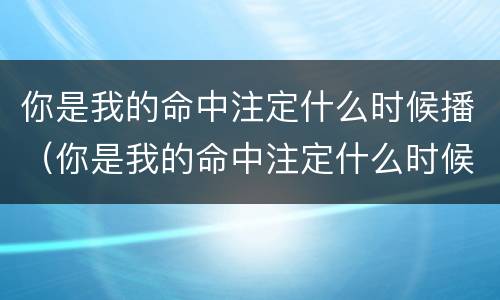 你是我的命中注定什么时候播（你是我的命中注定什么时候播出的）