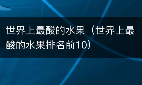 世界上最酸的水果（世界上最酸的水果排名前10）