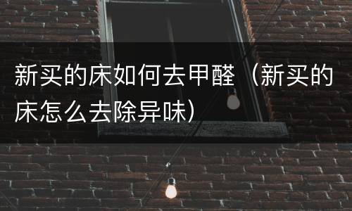 新买的床如何去甲醛（新买的床怎么去除异味）