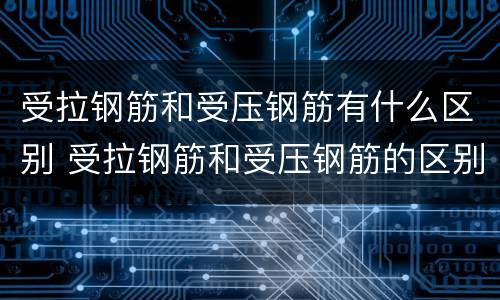 受拉钢筋和受压钢筋有什么区别 受拉钢筋和受压钢筋的区别