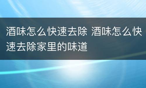 酒味怎么快速去除 酒味怎么快速去除家里的味道