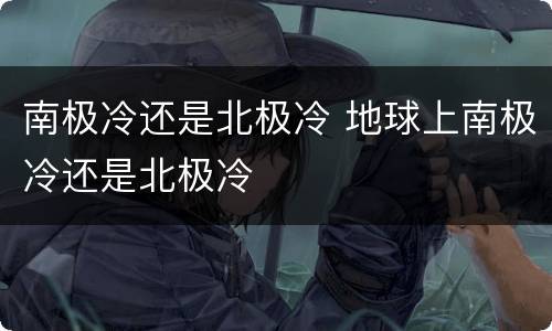 南极冷还是北极冷 地球上南极冷还是北极冷
