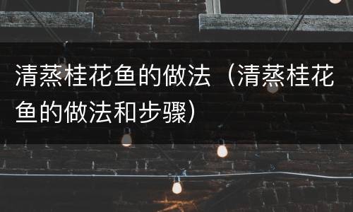 清蒸桂花鱼的做法（清蒸桂花鱼的做法和步骤）