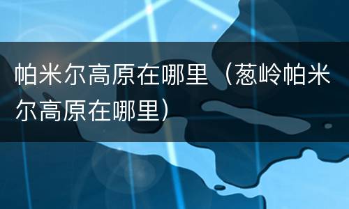 帕米尔高原在哪里（葱岭帕米尔高原在哪里）