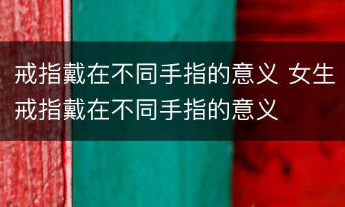 戒指戴在不同手指的意义 女生戒指戴在不同手指的意义