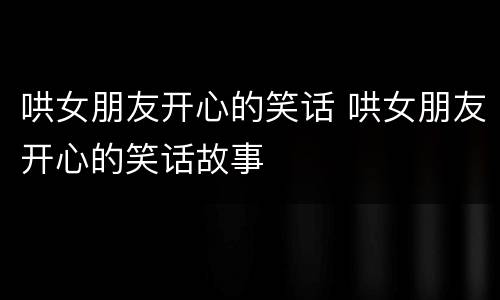 哄女朋友开心的笑话 哄女朋友开心的笑话故事
