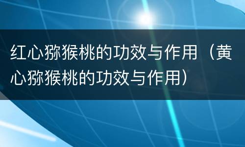 红心猕猴桃的功效与作用（黄心猕猴桃的功效与作用）