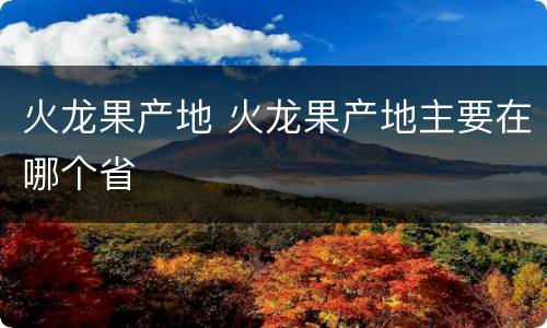 火龙果产地 火龙果产地主要在哪个省