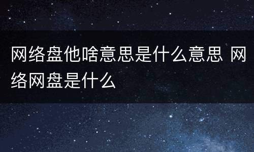网络盘他啥意思是什么意思 网络网盘是什么