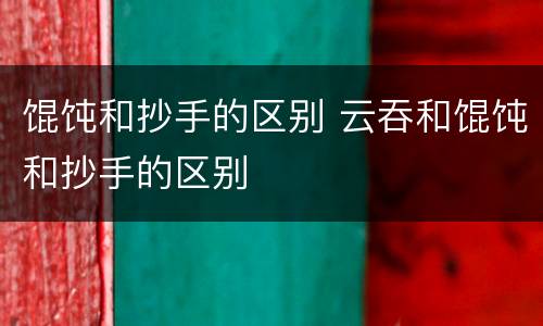 馄饨和抄手的区别 云吞和馄饨和抄手的区别