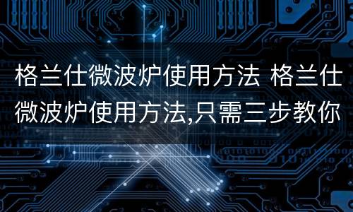 格兰仕微波炉使用方法 格兰仕微波炉使用方法,只需三步教你如何烤红薯