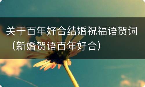 关于百年好合结婚祝福语贺词（新婚贺语百年好合）