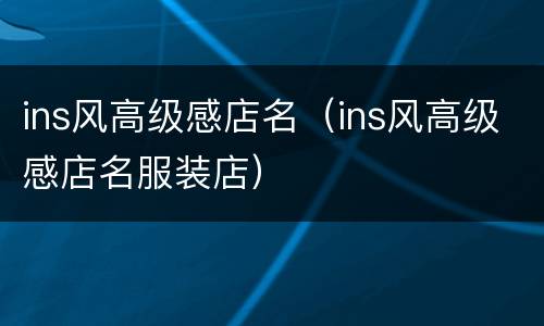 ins风高级感店名（ins风高级感店名服装店）